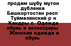 продам шубу мутон, дубленка - Башкортостан респ., Туймазинский р-н, Кандры с. Одежда, обувь и аксессуары » Женская одежда и обувь   